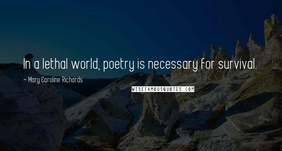 Mary Caroline Richards Quotes: In a lethal world, poetry is necessary for survival.