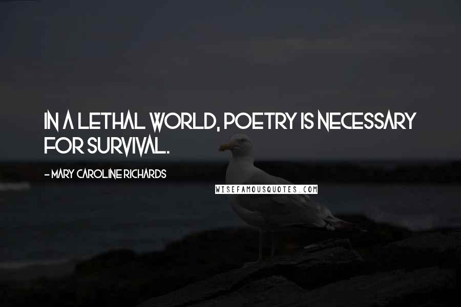 Mary Caroline Richards Quotes: In a lethal world, poetry is necessary for survival.