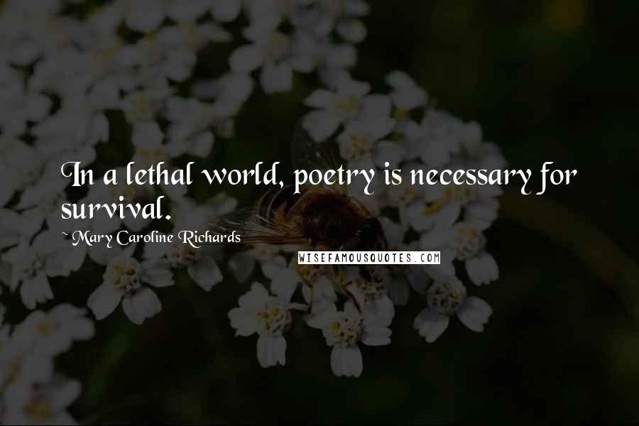 Mary Caroline Richards Quotes: In a lethal world, poetry is necessary for survival.