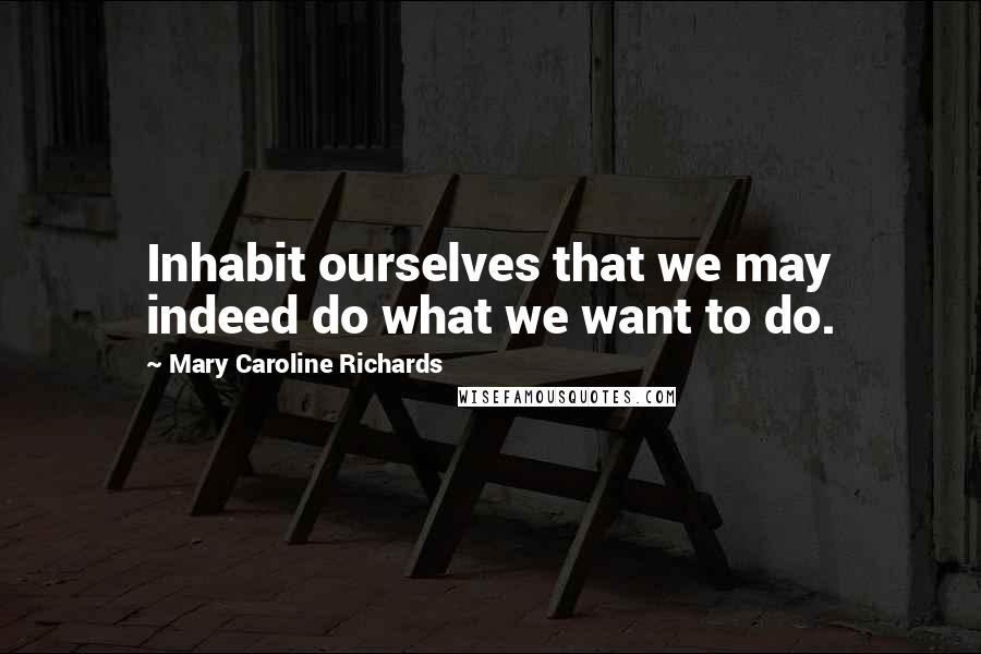 Mary Caroline Richards Quotes: Inhabit ourselves that we may indeed do what we want to do.