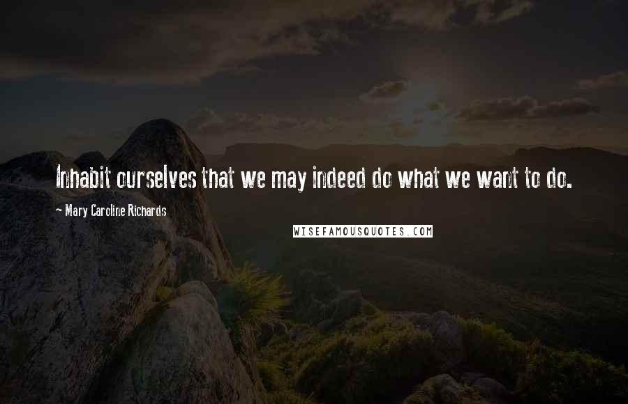 Mary Caroline Richards Quotes: Inhabit ourselves that we may indeed do what we want to do.