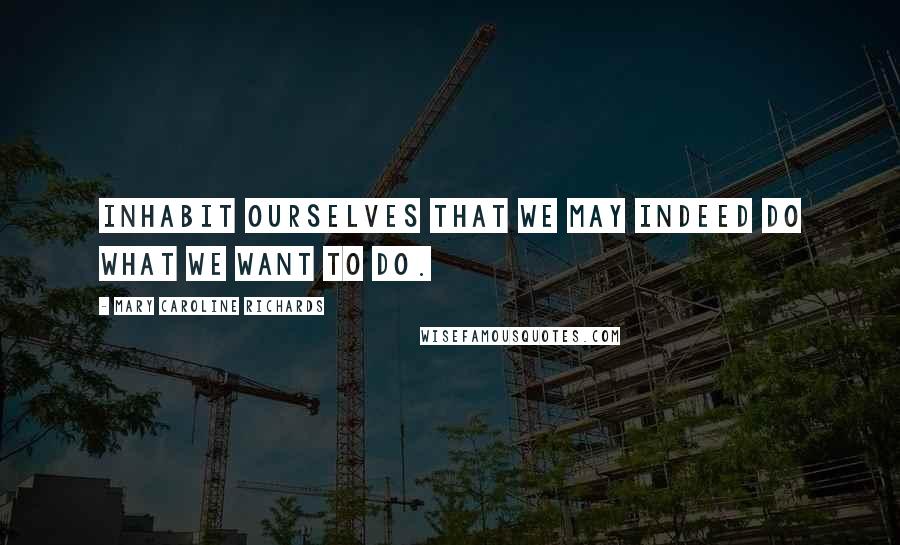 Mary Caroline Richards Quotes: Inhabit ourselves that we may indeed do what we want to do.