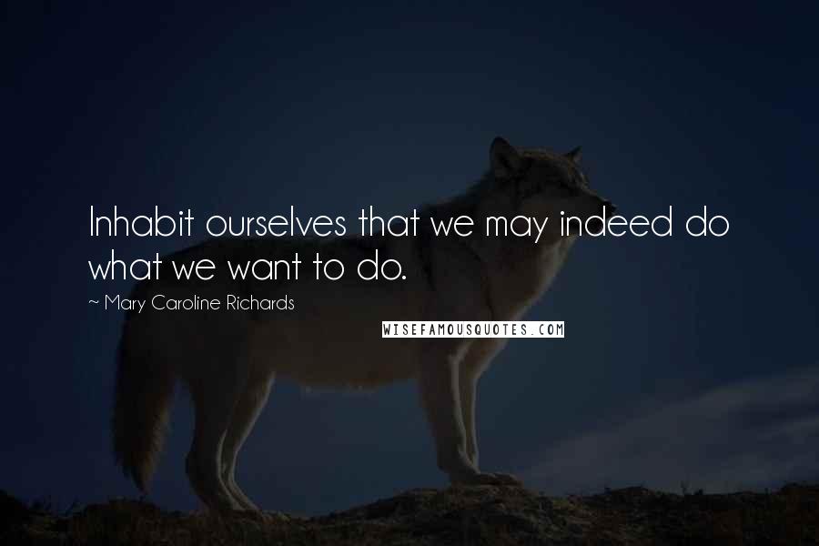 Mary Caroline Richards Quotes: Inhabit ourselves that we may indeed do what we want to do.