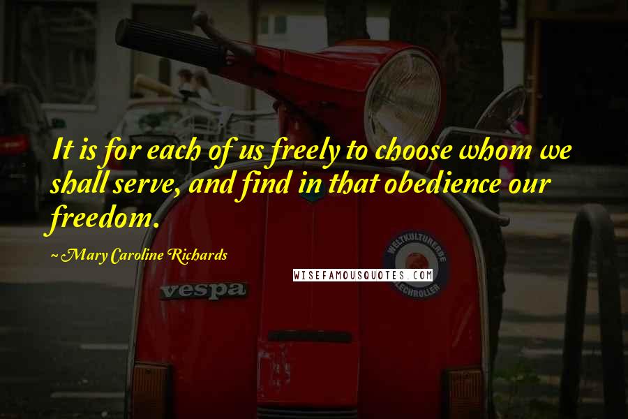 Mary Caroline Richards Quotes: It is for each of us freely to choose whom we shall serve, and find in that obedience our freedom.