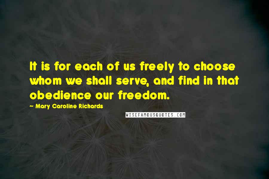 Mary Caroline Richards Quotes: It is for each of us freely to choose whom we shall serve, and find in that obedience our freedom.