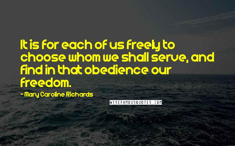 Mary Caroline Richards Quotes: It is for each of us freely to choose whom we shall serve, and find in that obedience our freedom.