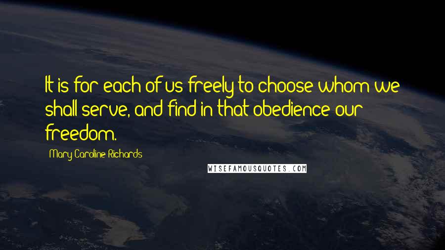 Mary Caroline Richards Quotes: It is for each of us freely to choose whom we shall serve, and find in that obedience our freedom.