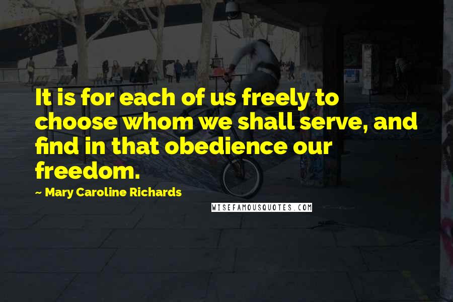 Mary Caroline Richards Quotes: It is for each of us freely to choose whom we shall serve, and find in that obedience our freedom.