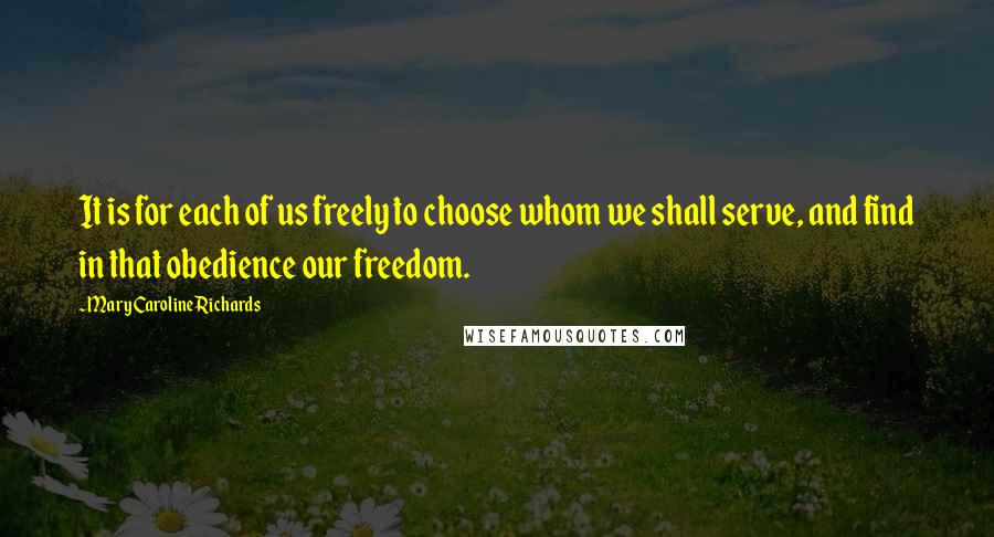 Mary Caroline Richards Quotes: It is for each of us freely to choose whom we shall serve, and find in that obedience our freedom.