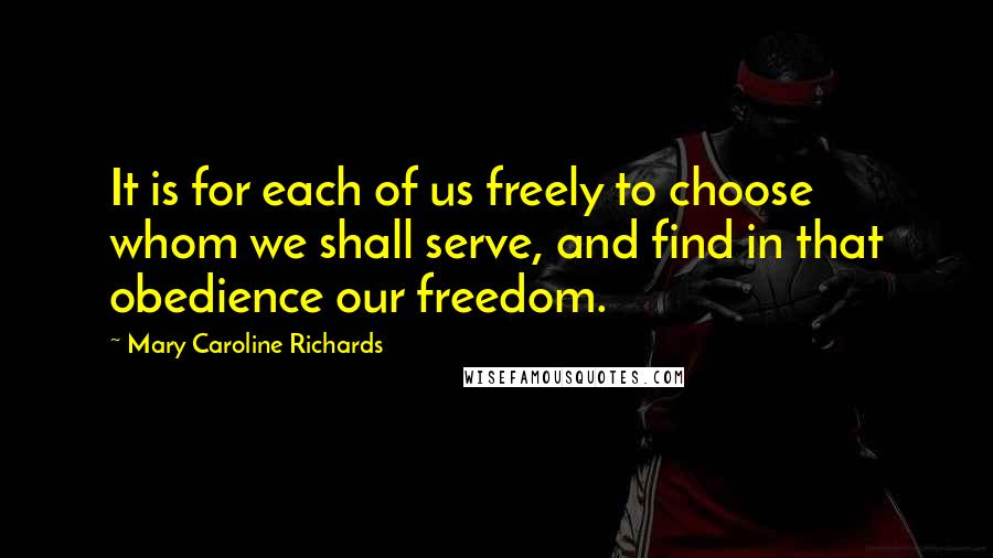 Mary Caroline Richards Quotes: It is for each of us freely to choose whom we shall serve, and find in that obedience our freedom.