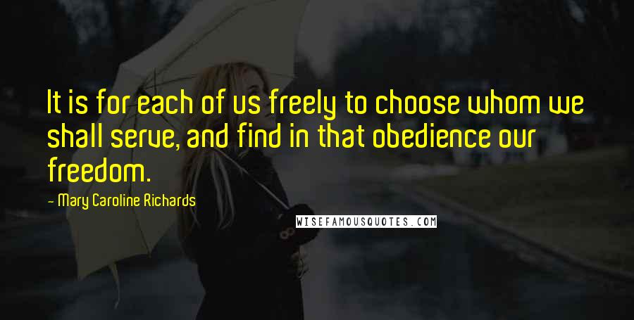 Mary Caroline Richards Quotes: It is for each of us freely to choose whom we shall serve, and find in that obedience our freedom.