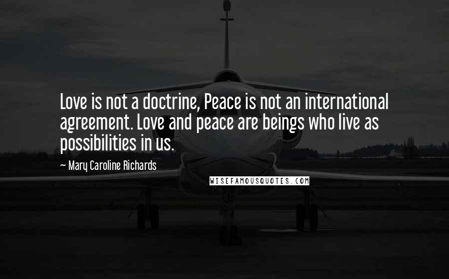 Mary Caroline Richards Quotes: Love is not a doctrine, Peace is not an international agreement. Love and peace are beings who live as possibilities in us.