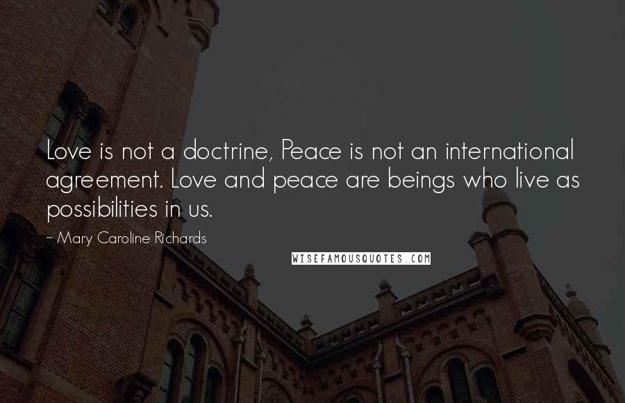 Mary Caroline Richards Quotes: Love is not a doctrine, Peace is not an international agreement. Love and peace are beings who live as possibilities in us.