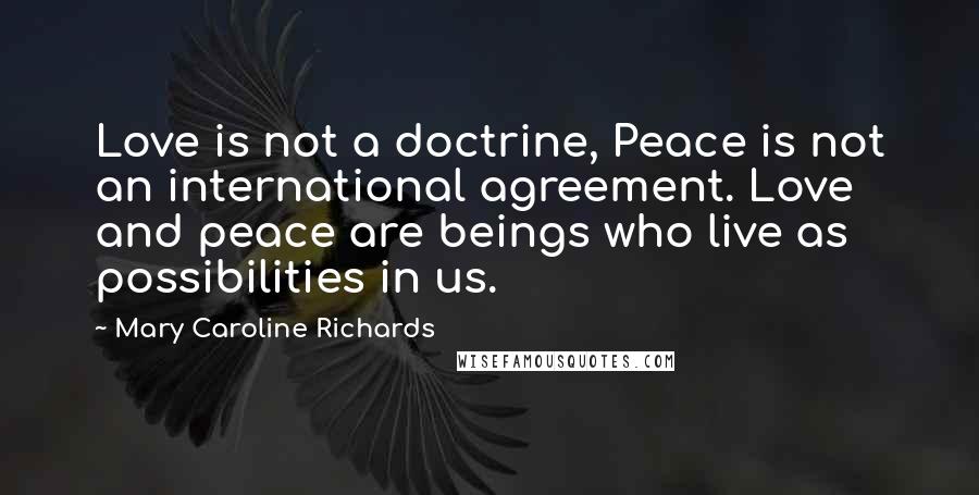 Mary Caroline Richards Quotes: Love is not a doctrine, Peace is not an international agreement. Love and peace are beings who live as possibilities in us.