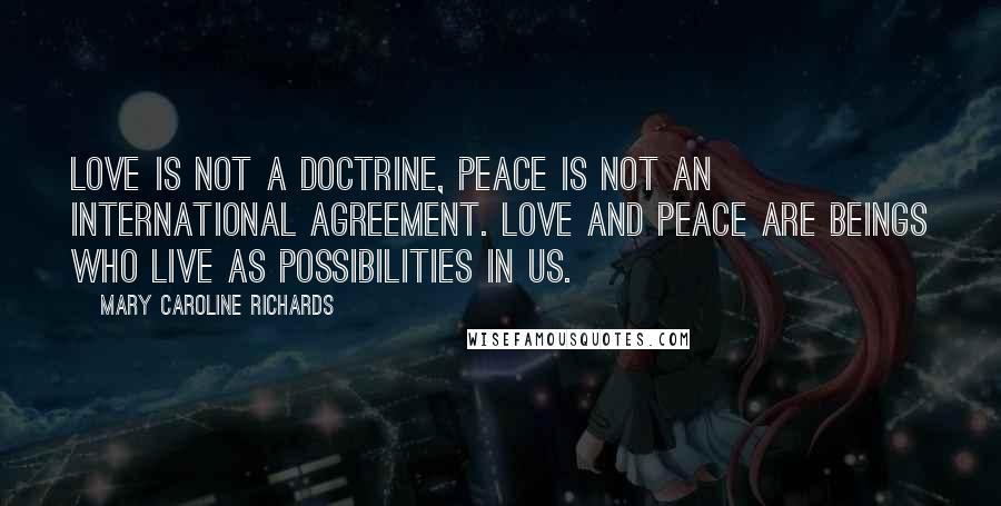 Mary Caroline Richards Quotes: Love is not a doctrine, Peace is not an international agreement. Love and peace are beings who live as possibilities in us.