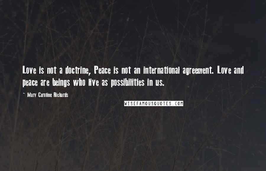 Mary Caroline Richards Quotes: Love is not a doctrine, Peace is not an international agreement. Love and peace are beings who live as possibilities in us.