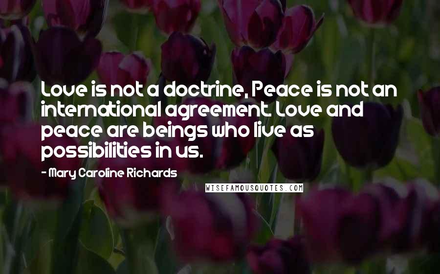 Mary Caroline Richards Quotes: Love is not a doctrine, Peace is not an international agreement. Love and peace are beings who live as possibilities in us.