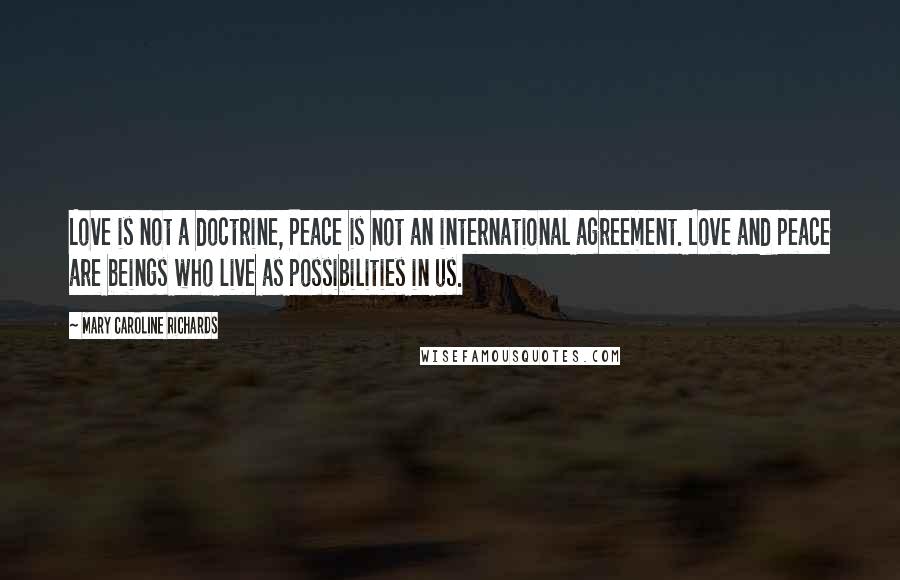 Mary Caroline Richards Quotes: Love is not a doctrine, Peace is not an international agreement. Love and peace are beings who live as possibilities in us.