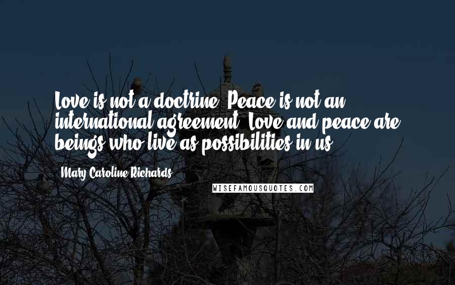 Mary Caroline Richards Quotes: Love is not a doctrine, Peace is not an international agreement. Love and peace are beings who live as possibilities in us.