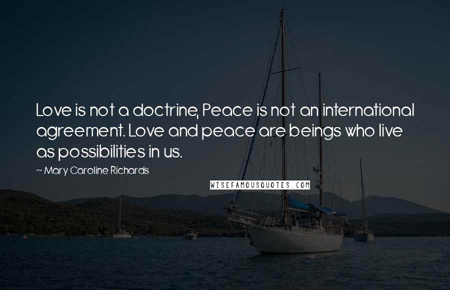 Mary Caroline Richards Quotes: Love is not a doctrine, Peace is not an international agreement. Love and peace are beings who live as possibilities in us.