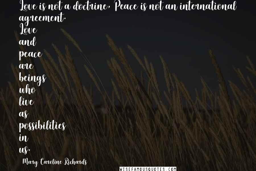 Mary Caroline Richards Quotes: Love is not a doctrine, Peace is not an international agreement. Love and peace are beings who live as possibilities in us.