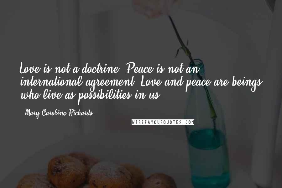 Mary Caroline Richards Quotes: Love is not a doctrine, Peace is not an international agreement. Love and peace are beings who live as possibilities in us.