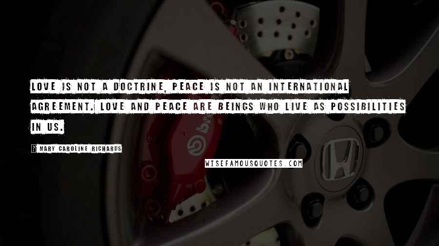 Mary Caroline Richards Quotes: Love is not a doctrine, Peace is not an international agreement. Love and peace are beings who live as possibilities in us.