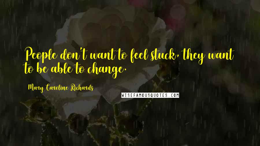 Mary Caroline Richards Quotes: People don't want to feel stuck, they want to be able to change.
