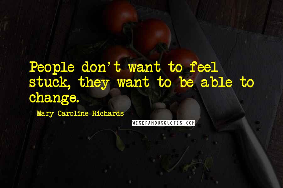 Mary Caroline Richards Quotes: People don't want to feel stuck, they want to be able to change.