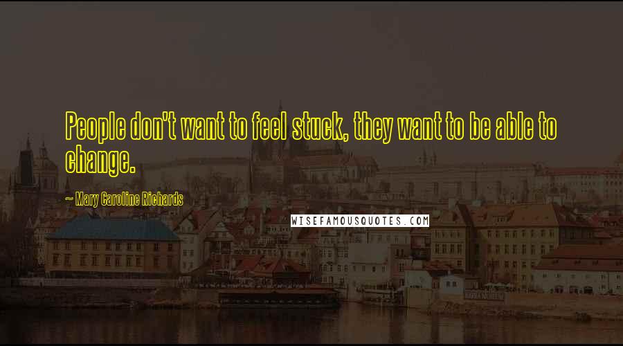 Mary Caroline Richards Quotes: People don't want to feel stuck, they want to be able to change.