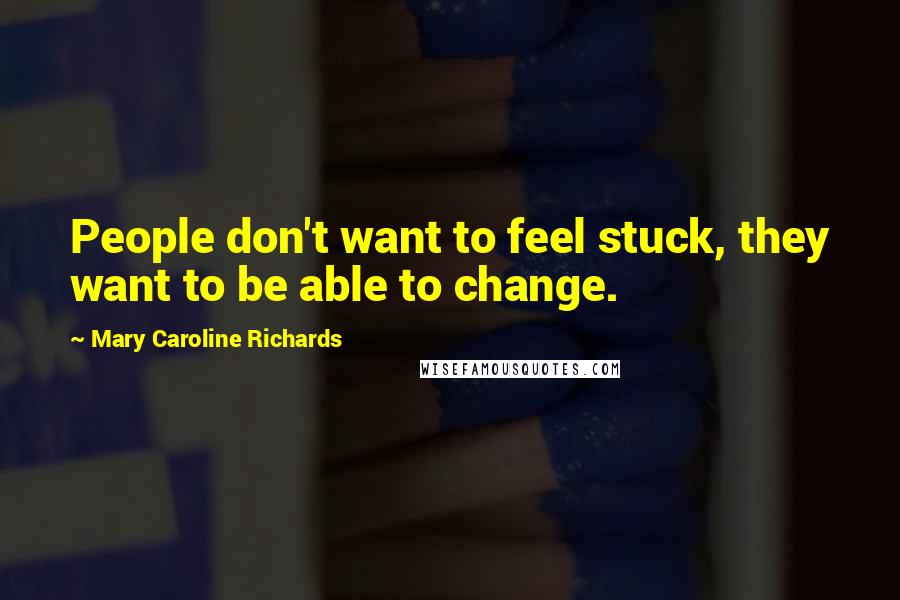 Mary Caroline Richards Quotes: People don't want to feel stuck, they want to be able to change.