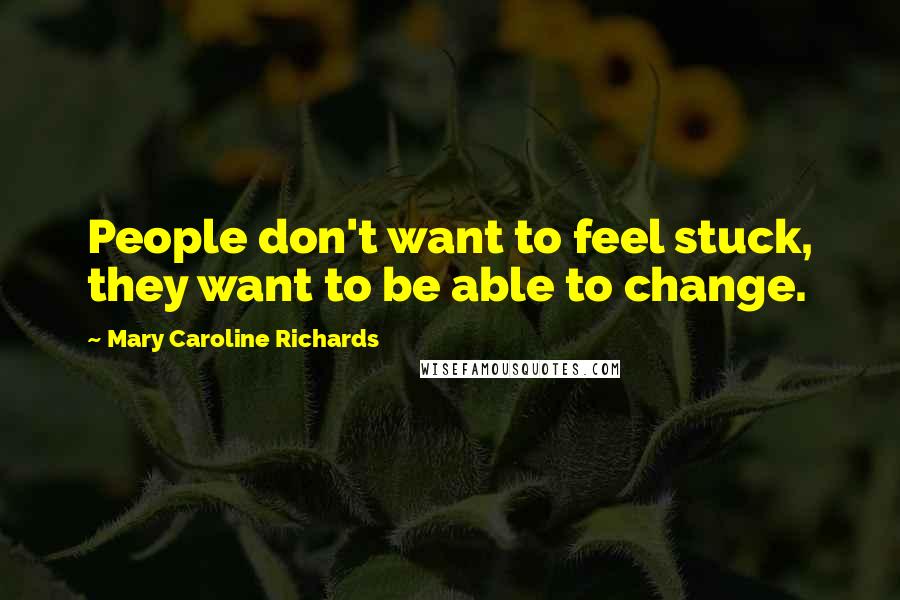 Mary Caroline Richards Quotes: People don't want to feel stuck, they want to be able to change.