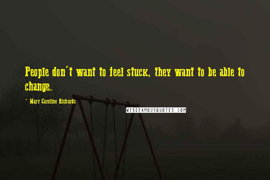 Mary Caroline Richards Quotes: People don't want to feel stuck, they want to be able to change.