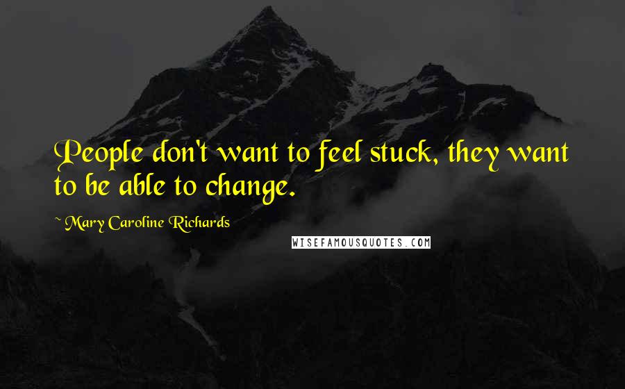 Mary Caroline Richards Quotes: People don't want to feel stuck, they want to be able to change.