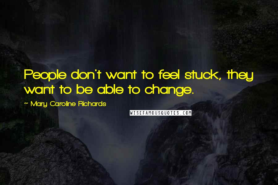 Mary Caroline Richards Quotes: People don't want to feel stuck, they want to be able to change.