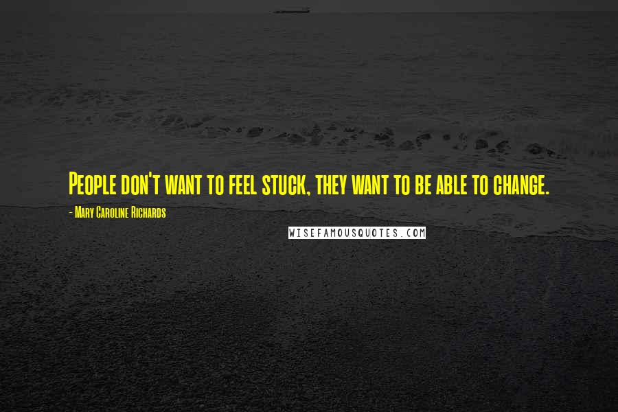 Mary Caroline Richards Quotes: People don't want to feel stuck, they want to be able to change.
