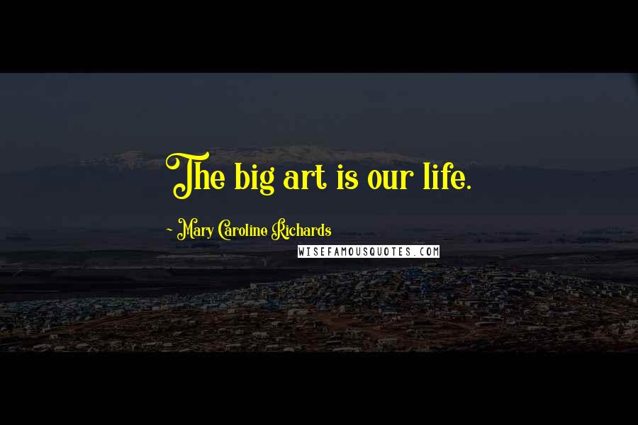 Mary Caroline Richards Quotes: The big art is our life.