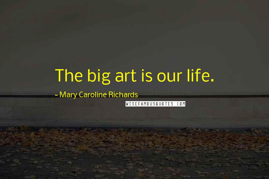 Mary Caroline Richards Quotes: The big art is our life.