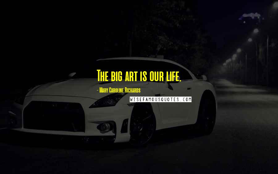 Mary Caroline Richards Quotes: The big art is our life.