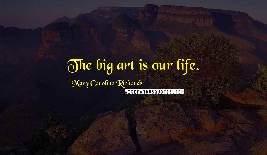 Mary Caroline Richards Quotes: The big art is our life.