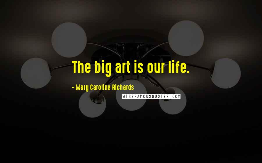 Mary Caroline Richards Quotes: The big art is our life.