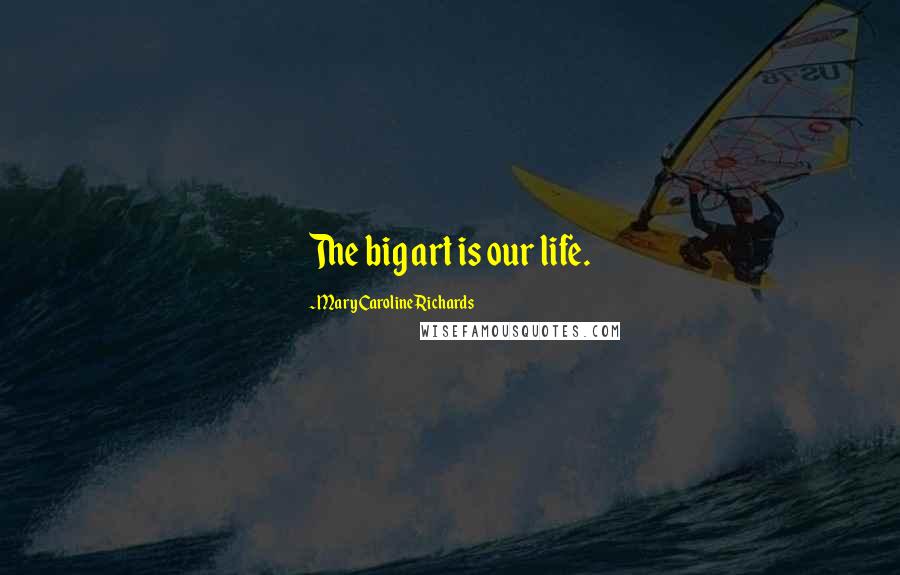 Mary Caroline Richards Quotes: The big art is our life.