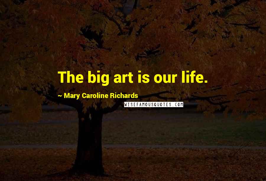 Mary Caroline Richards Quotes: The big art is our life.