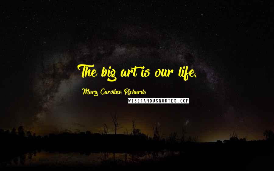 Mary Caroline Richards Quotes: The big art is our life.
