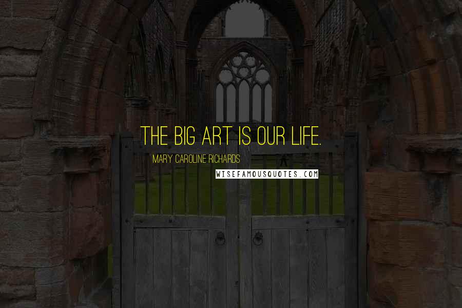 Mary Caroline Richards Quotes: The big art is our life.