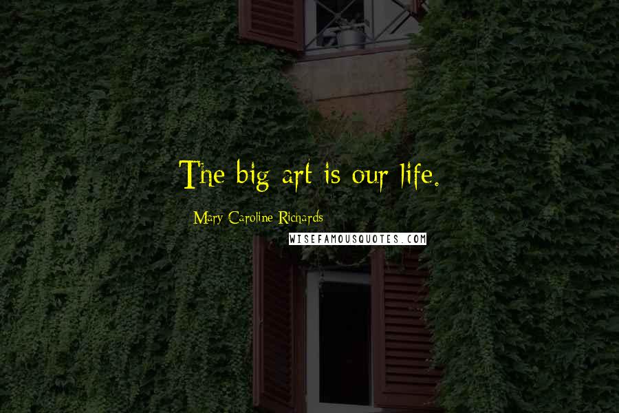 Mary Caroline Richards Quotes: The big art is our life.