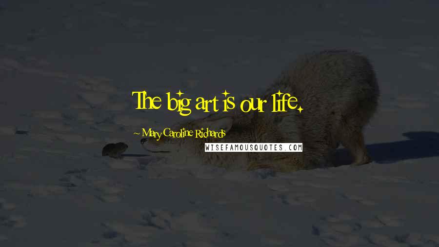 Mary Caroline Richards Quotes: The big art is our life.