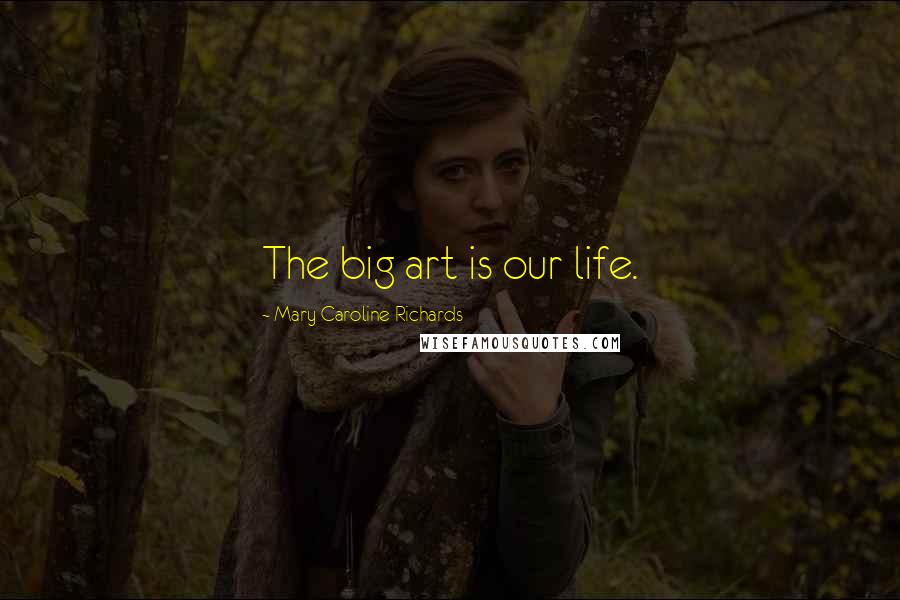 Mary Caroline Richards Quotes: The big art is our life.