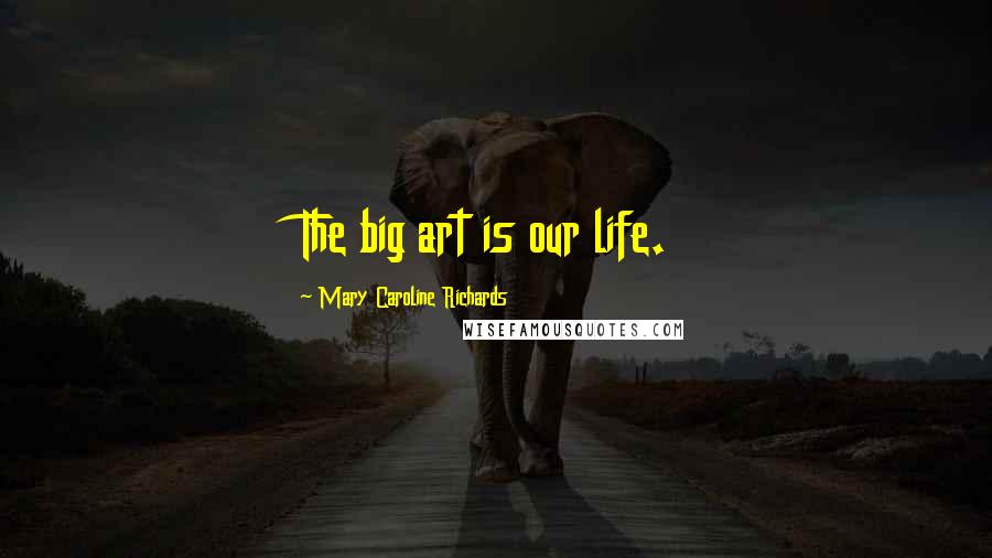 Mary Caroline Richards Quotes: The big art is our life.