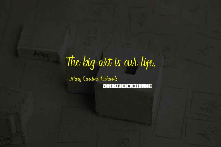 Mary Caroline Richards Quotes: The big art is our life.